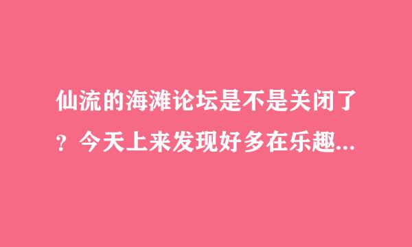 仙流的海滩论坛是不是关闭了？今天上来发现好多在乐趣的坛子都打不开了。