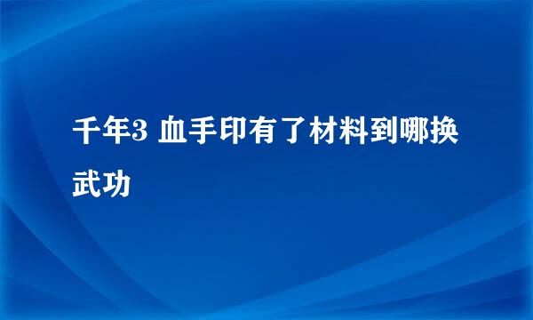 千年3 血手印有了材料到哪换武功