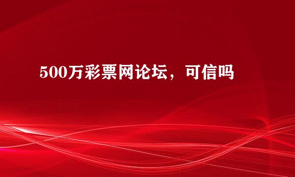 500万彩票网论坛，可信吗