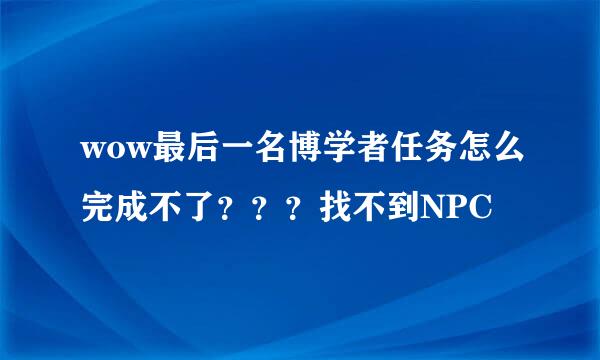 wow最后一名博学者任务怎么完成不了？？？找不到NPC