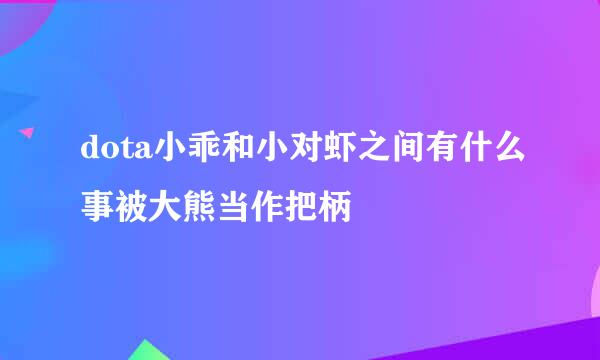 dota小乖和小对虾之间有什么事被大熊当作把柄