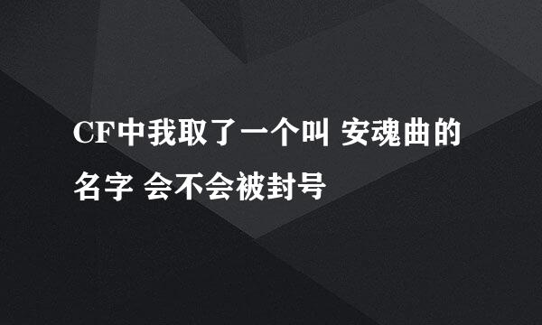 CF中我取了一个叫 安魂曲的名字 会不会被封号