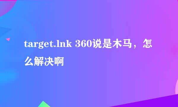 target.lnk 360说是木马，怎么解决啊