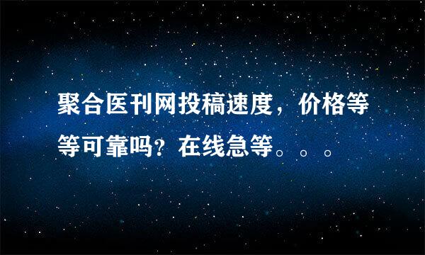 聚合医刊网投稿速度，价格等等可靠吗？在线急等。。。