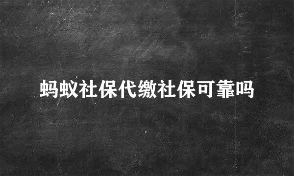 蚂蚁社保代缴社保可靠吗