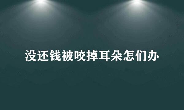 没还钱被咬掉耳朵怎们办