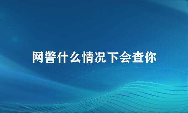 网警什么情况下会查你