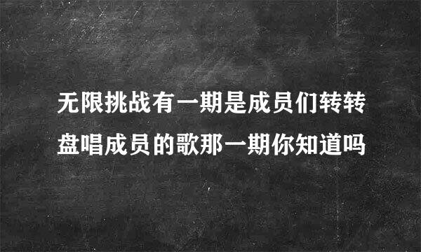 无限挑战有一期是成员们转转盘唱成员的歌那一期你知道吗