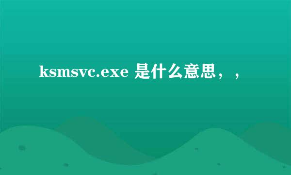 ksmsvc.exe 是什么意思，，