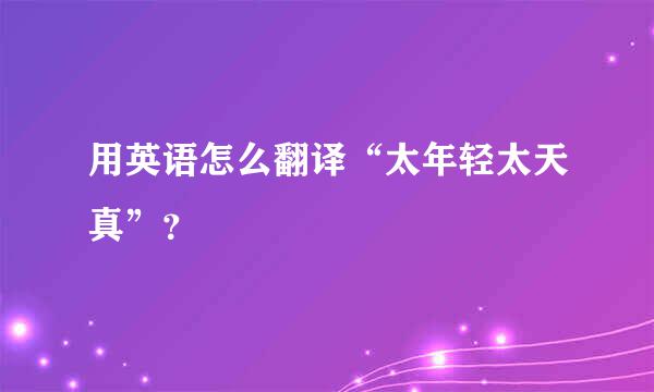 用英语怎么翻译“太年轻太天真”？