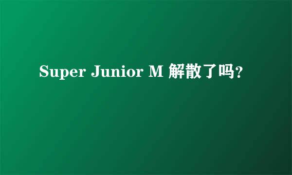 Super Junior M 解散了吗？