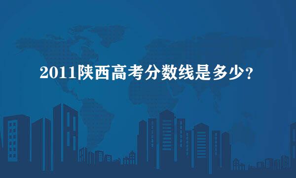 2011陕西高考分数线是多少？