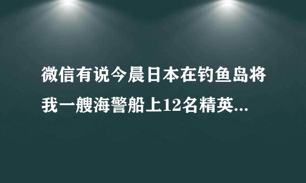 微信有说今晨日本在钓鱼岛将我一艘海警船上12名精英战士全部牺牲?有没有这事?