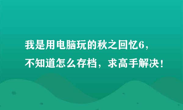 我是用电脑玩的秋之回忆6，不知道怎么存档，求高手解决！