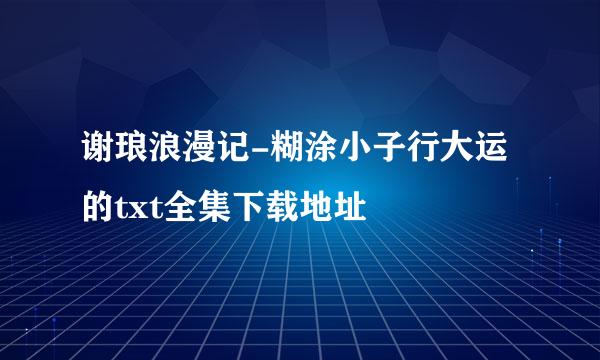 谢琅浪漫记-糊涂小子行大运的txt全集下载地址