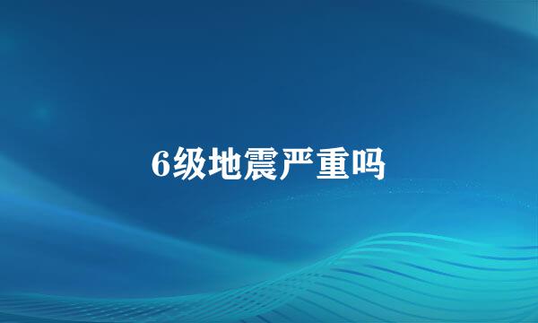 6级地震严重吗