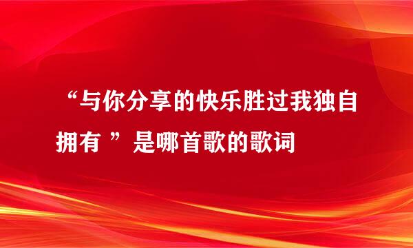 “与你分享的快乐胜过我独自拥有 ”是哪首歌的歌词