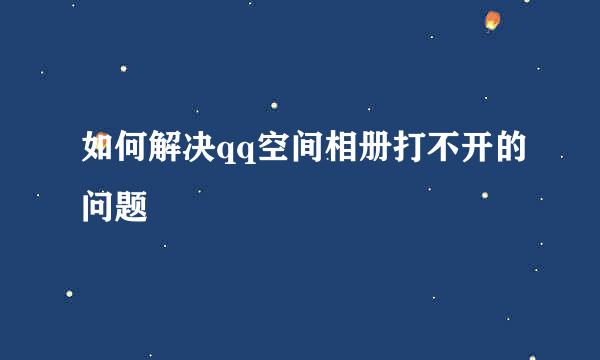 如何解决qq空间相册打不开的问题