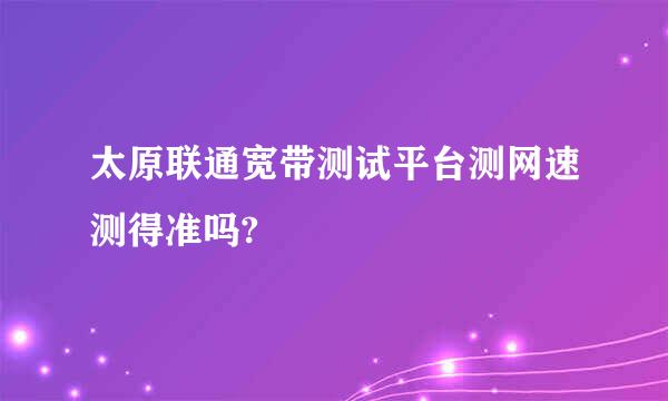 太原联通宽带测试平台测网速测得准吗?