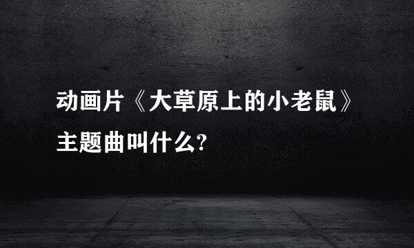 动画片《大草原上的小老鼠》主题曲叫什么?