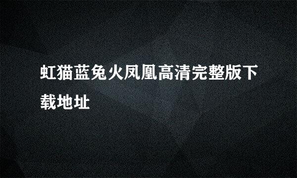 虹猫蓝兔火凤凰高清完整版下载地址