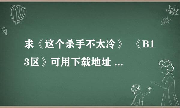 求《这个杀手不太冷》  《B13区》可用下载地址 要具体的。。。3Q~