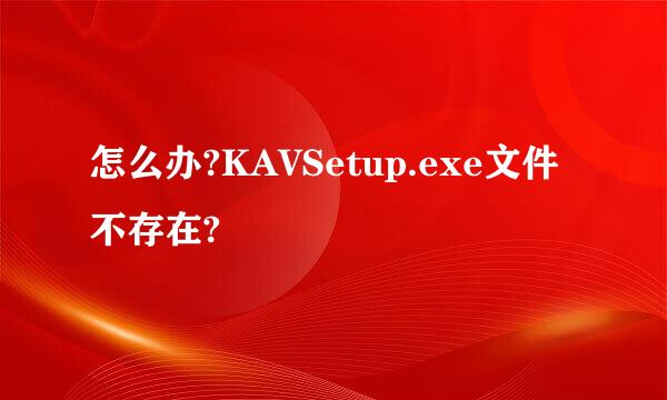 怎么办?KAVSetup.exe文件不存在?