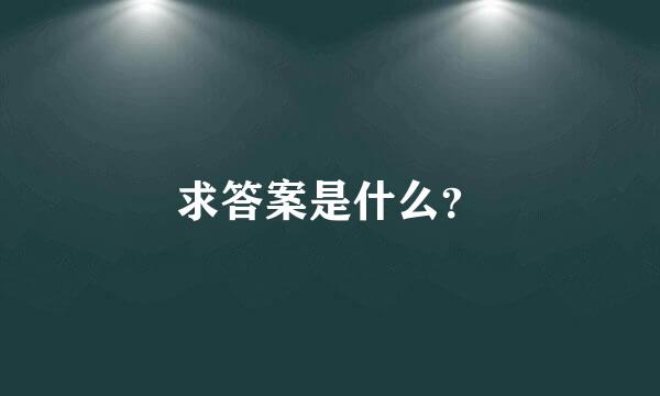 求答案是什么？