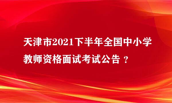 天津市2021下半年全国中小学教师资格面试考试公告 ？