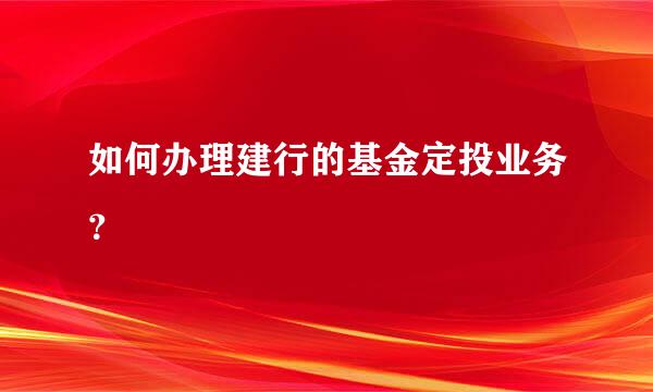 如何办理建行的基金定投业务？