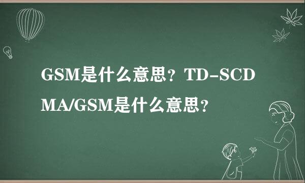 GSM是什么意思？TD-SCDMA/GSM是什么意思？