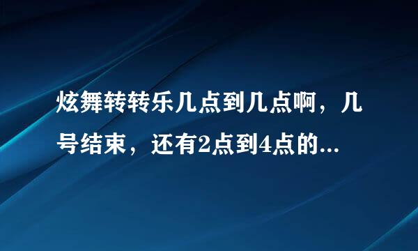 炫舞转转乐几点到几点啊，几号结束，还有2点到4点的转转乐是干嘛的