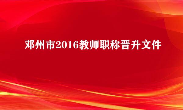 邓州市2016教师职称晋升文件