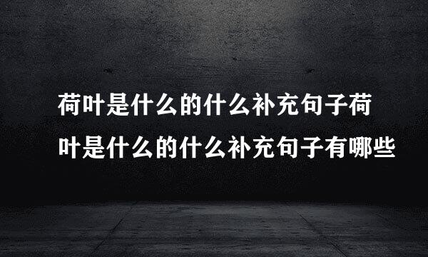 荷叶是什么的什么补充句子荷叶是什么的什么补充句子有哪些