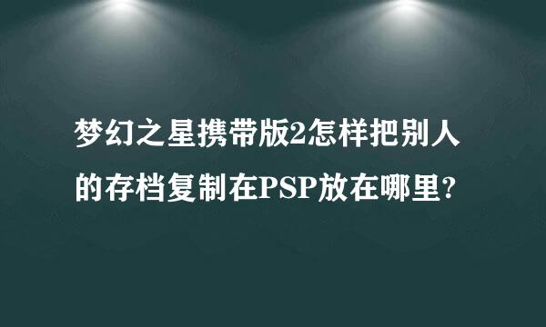 梦幻之星携带版2怎样把别人的存档复制在PSP放在哪里?