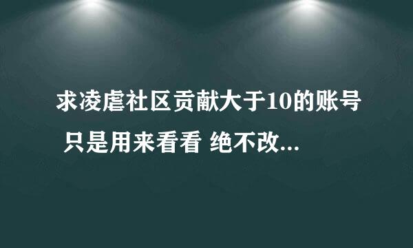 求凌虐社区贡献大于10的账号 只是用来看看 绝不改密码 或者求互刷=743578 点了的必回点！！！