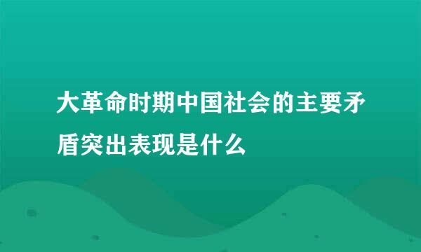 大革命时期中国社会的主要矛盾突出表现是什么