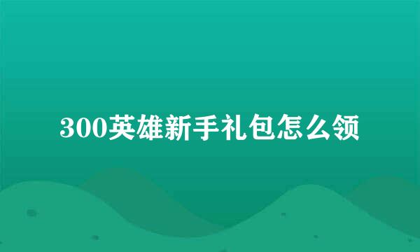 300英雄新手礼包怎么领