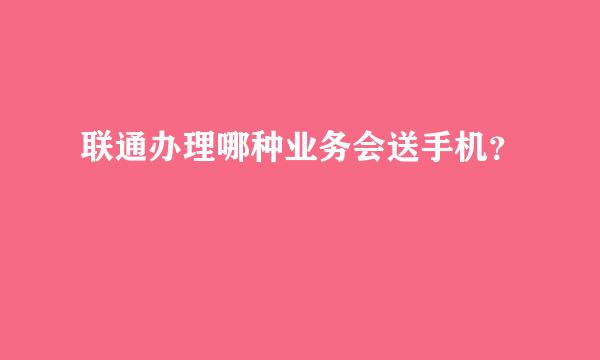 联通办理哪种业务会送手机？