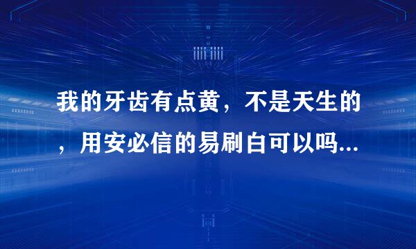 我的牙齿有点黄，不是天生的，用安必信的易刷白可以吗？效果怎么样呢？