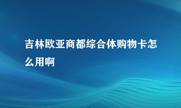 吉林欧亚商都综合体购物卡怎么用啊