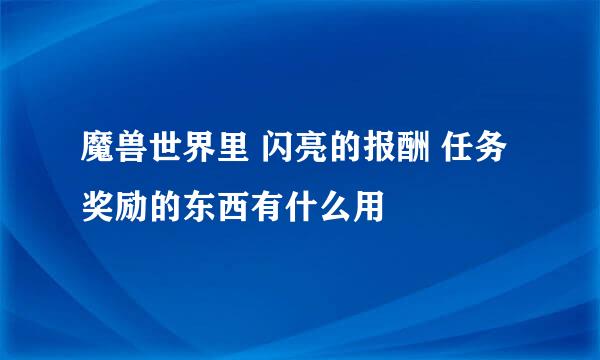 魔兽世界里 闪亮的报酬 任务奖励的东西有什么用