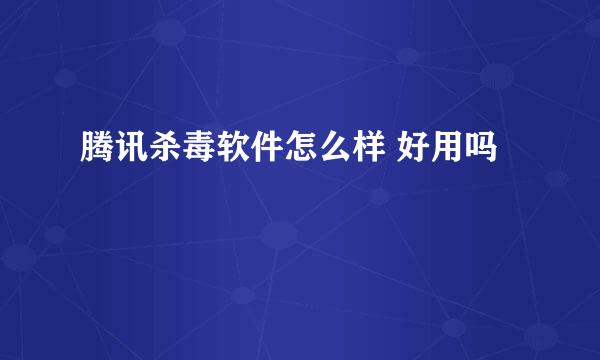 腾讯杀毒软件怎么样 好用吗