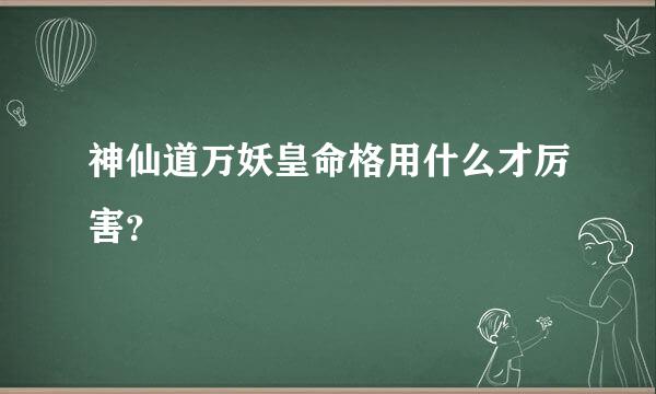 神仙道万妖皇命格用什么才厉害？