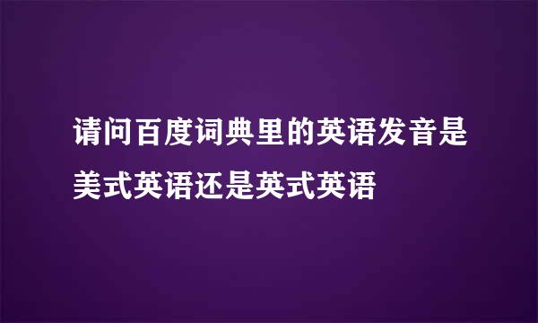 请问百度词典里的英语发音是美式英语还是英式英语