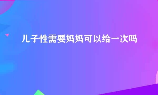 儿子性需要妈妈可以给一次吗