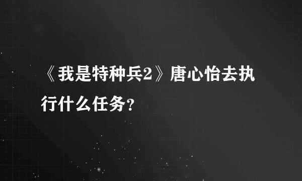 《我是特种兵2》唐心怡去执行什么任务？