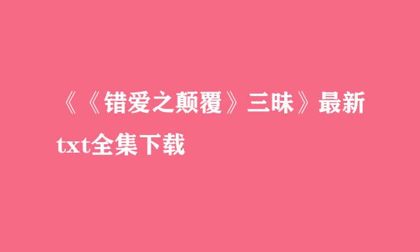 《《错爱之颠覆》三昧》最新txt全集下载