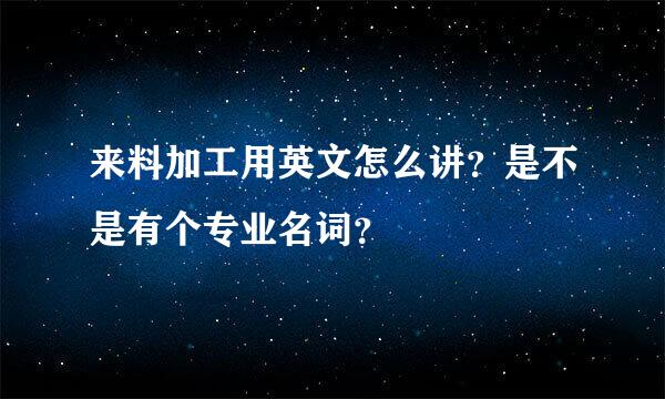 来料加工用英文怎么讲？是不是有个专业名词？