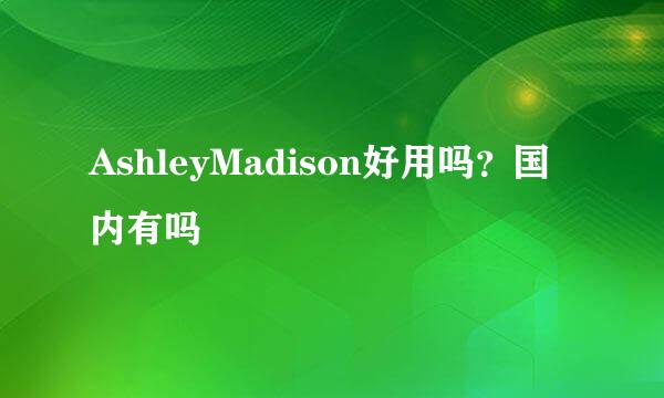 AshleyMadison好用吗？国内有吗